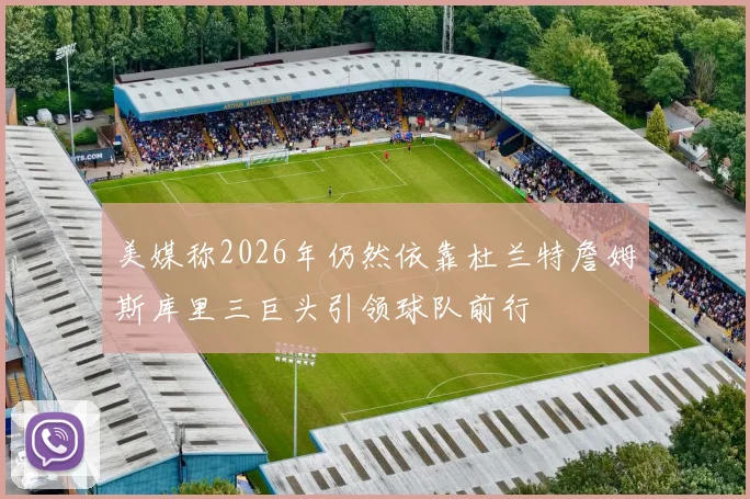 美媒称2026年仍然依靠杜兰特詹姆斯库里三巨头引领球队前行