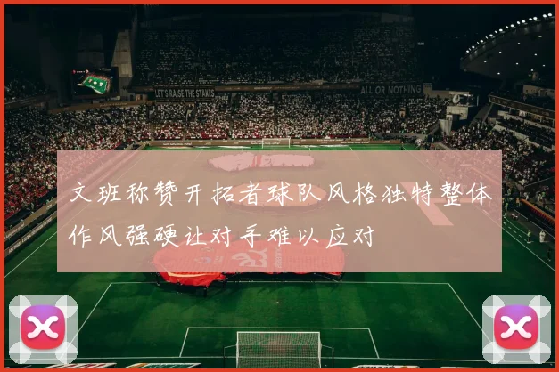 文班称赞开拓者球队风格独特整体作风强硬让对手难以应对