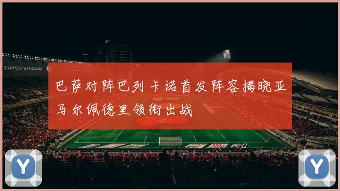 巴萨对阵巴列卡诺首发阵容揭晓亚马尔佩德里领衔出战