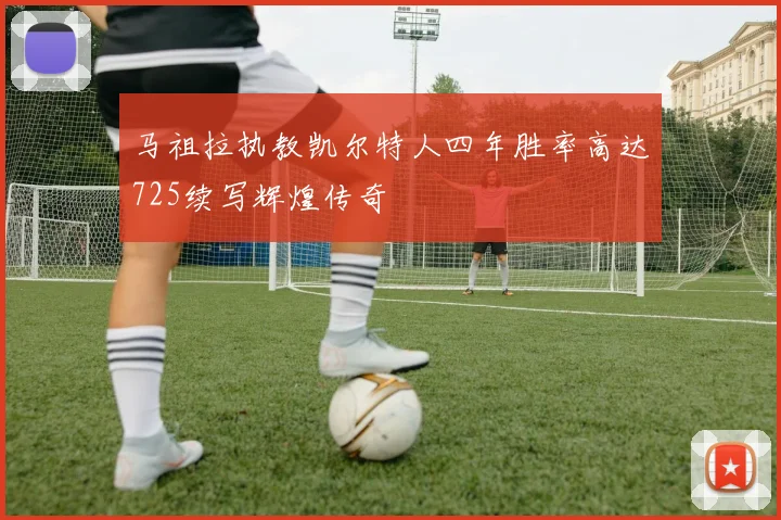 马祖拉执教凯尔特人四年胜率高达725续写辉煌传奇