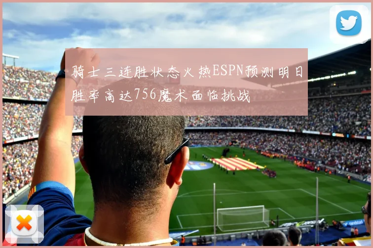 骑士三连胜状态火热ESPN预测明日胜率高达756魔术面临挑战