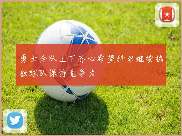 勇士全队上下齐心希望科尔继续执教球队保持竞争力
