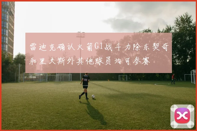 雷迪克确认火箭G1战斗力除东契奇和里夫斯外其他球员均可参赛