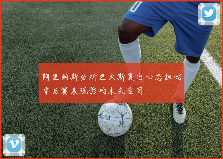 阿里纳斯分析里夫斯复出心态担忧季后赛表现影响未来合同
