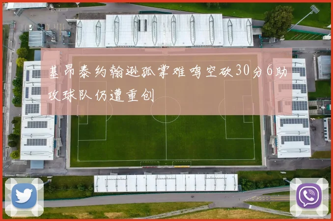 基昂泰约翰逊孤掌难鸣空砍30分6助攻球队仍遭重创