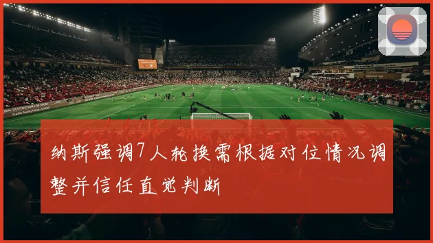 纳斯强调7人轮换需根据对位情况调整并信任直觉判断