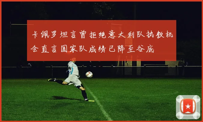 卡佩罗坦言曾拒绝意大利队执教机会直言国家队成绩已降至谷底