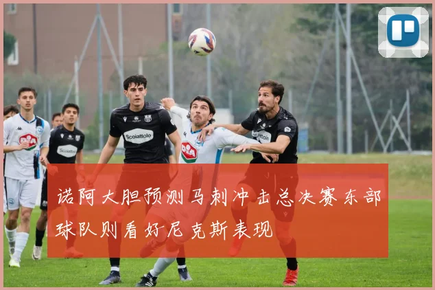 诺阿大胆预测马刺冲击总决赛东部球队则看好尼克斯表现