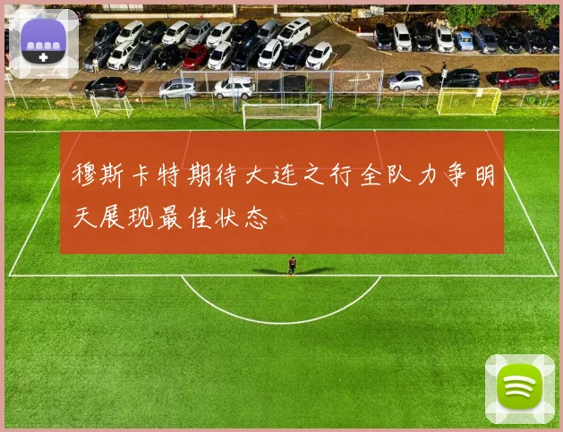 穆斯卡特期待大连之行全队力争明天展现最佳状态