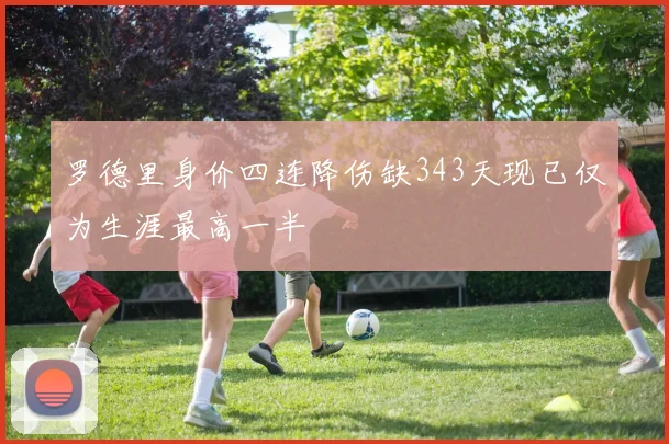 罗德里身价四连降伤缺343天现已仅为生涯最高一半