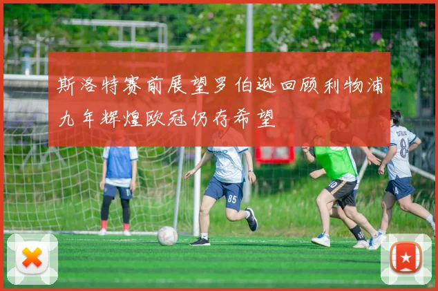 斯洛特赛前展望罗伯逊回顾利物浦九年辉煌欧冠仍存希望