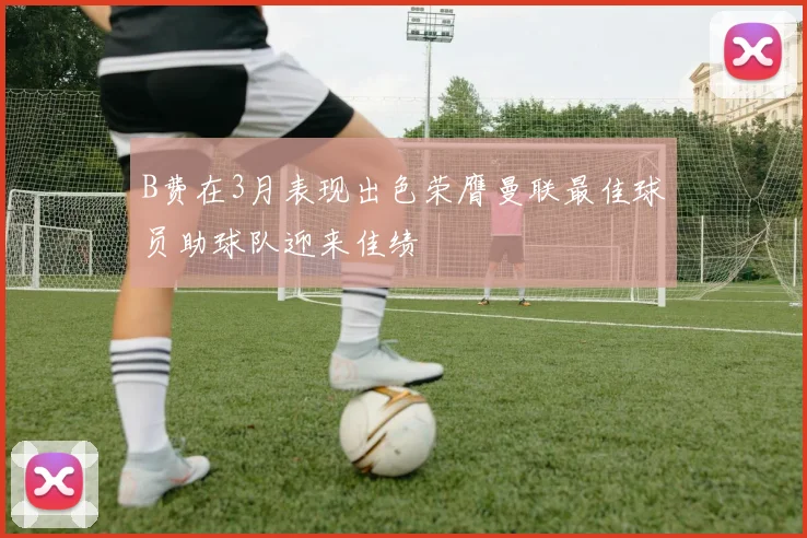 B费在3月表现出色荣膺曼联最佳球员助球队迎来佳绩