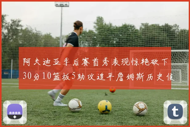 阿夫迪亚季后赛首秀表现惊艳砍下30分10篮板5助攻追平詹姆斯历史佳绩