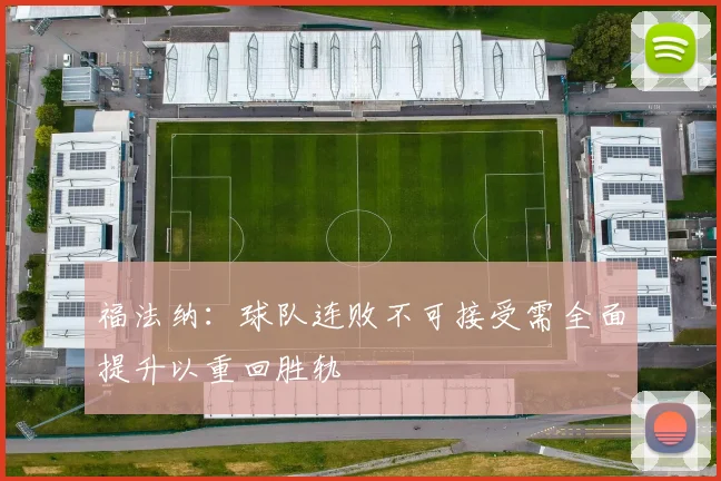 福法纳：球队连败不可接受需全面提升以重回胜轨