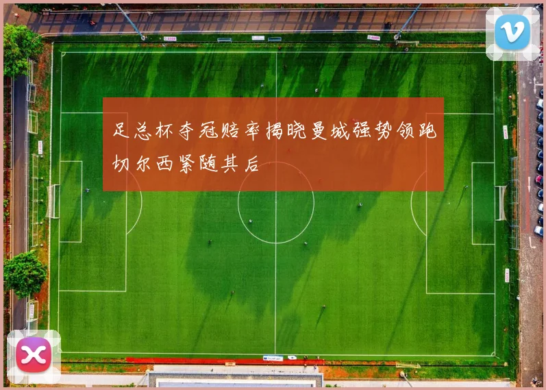 足总杯夺冠赔率揭晓曼城强势领跑切尔西紧随其后