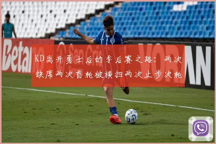 KD离开勇士后的季后赛之路：两次缺席两次首轮被横扫两次止步次轮的反思与启示