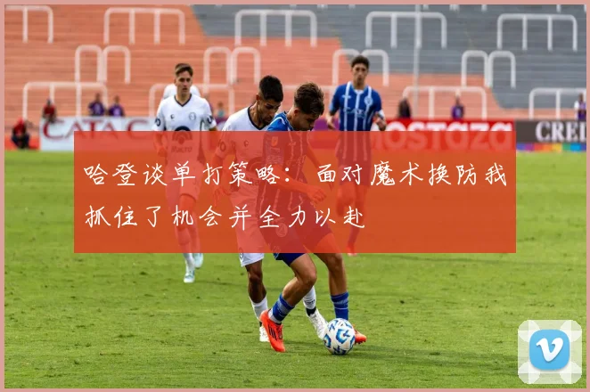 哈登谈单打策略：面对魔术换防我抓住了机会并全力以赴