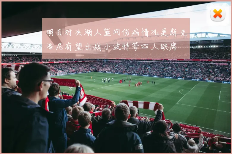 明日对决湖人篮网伤病情况更新克洛尼有望出战小波特等四人缺席