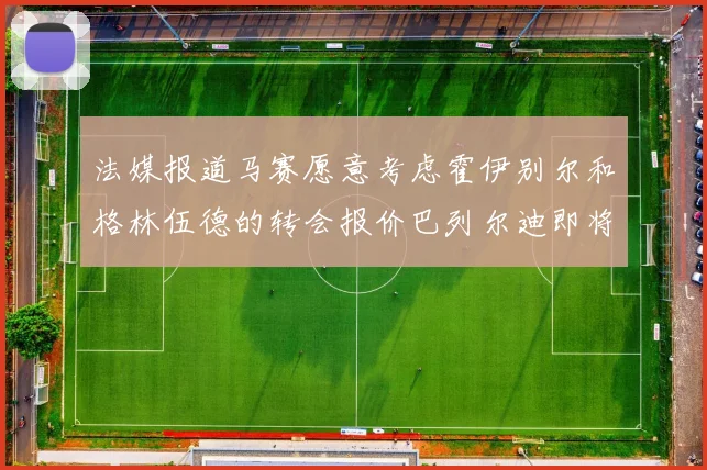 法媒报道马赛愿意考虑霍伊别尔和格林伍德的转会报价巴列尔迪即将离队