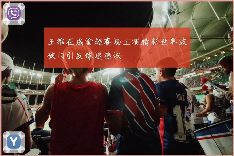 王维在成渝超赛场上演精彩世界波破门引发球迷热议