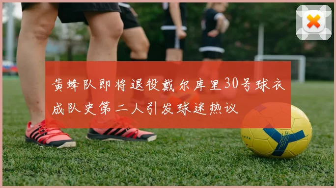 黄蜂队即将退役戴尔库里30号球衣成队史第二人引发球迷热议