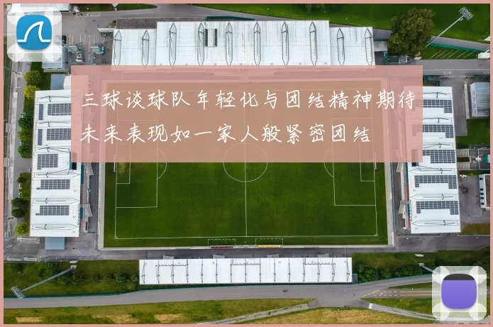 三球谈球队年轻化与团结精神期待未来表现如一家人般紧密团结