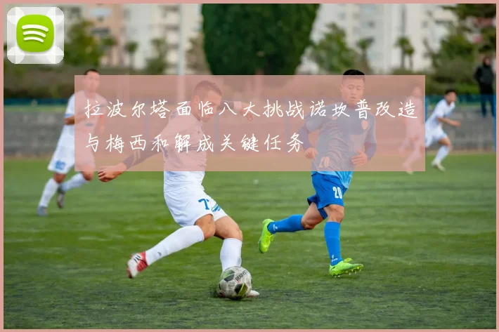 拉波尔塔面临八大挑战诺坎普改造与梅西和解成关键任务