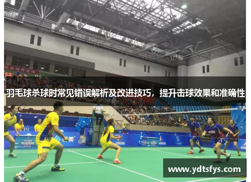 羽毛球杀球时常见错误解析及改进技巧，提升击球效果和准确性