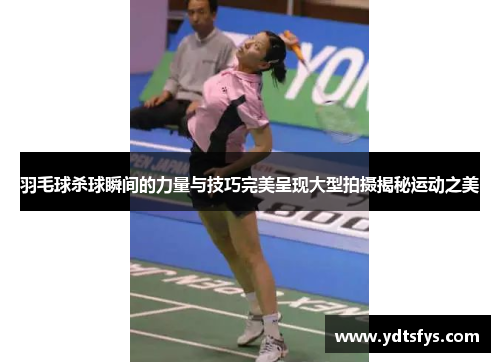 羽毛球杀球瞬间的力量与技巧完美呈现大型拍摄揭秘运动之美
