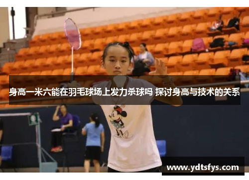 身高一米六能在羽毛球场上发力杀球吗 探讨身高与技术的关系