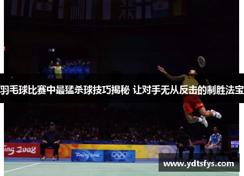 羽毛球比赛中最猛杀球技巧揭秘 让对手无从反击的制胜法宝