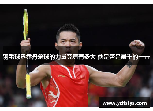 羽毛球界乔丹杀球的力量究竟有多大 他是否是最重的一击