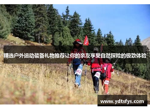 精选户外运动装备礼物推荐让你的亲友享受自然探险的极致体验