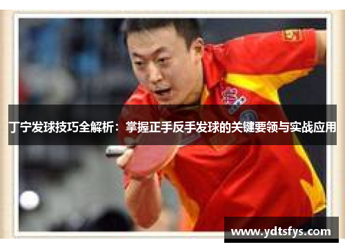 丁宁发球技巧全解析：掌握正手反手发球的关键要领与实战应用