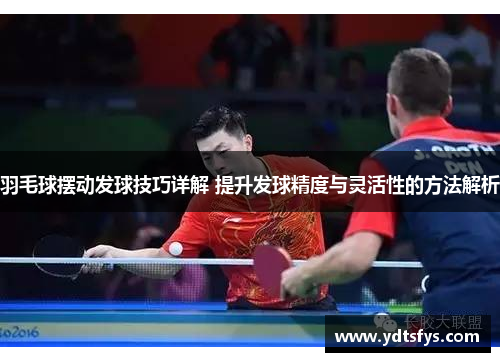 羽毛球摆动发球技巧详解 提升发球精度与灵活性的方法解析