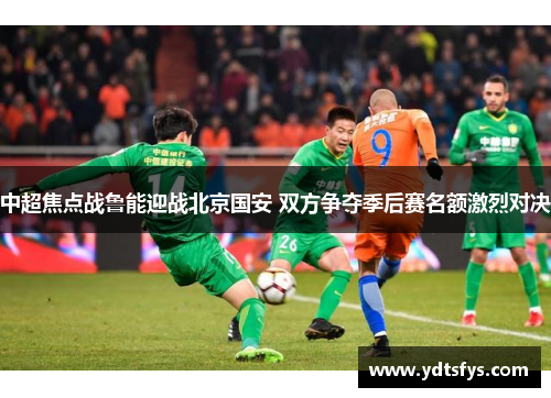 中超焦点战鲁能迎战北京国安 双方争夺季后赛名额激烈对决