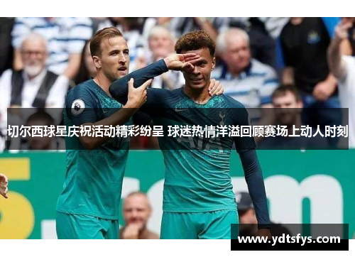 切尔西球星庆祝活动精彩纷呈 球迷热情洋溢回顾赛场上动人时刻
