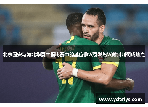 北京国安与河北华夏幸福比赛中的越位争议引发热议裁判判罚成焦点