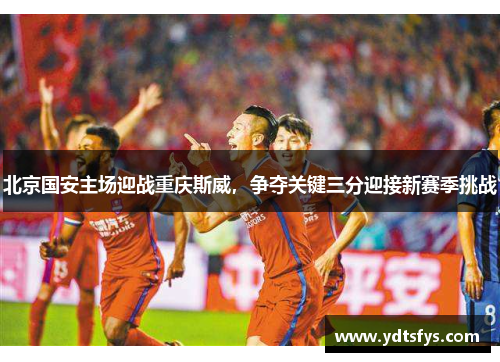 北京国安主场迎战重庆斯威，争夺关键三分迎接新赛季挑战