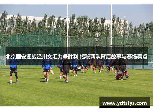 北京国安迎战泾川文汇力争胜利 揭秘两队背后故事与赛场看点