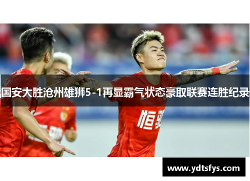 国安大胜沧州雄狮5-1再显霸气状态豪取联赛连胜纪录