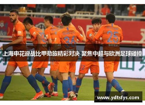 上海申花迎战比甲劲旅精彩对决 聚焦中超与欧洲足球碰撞