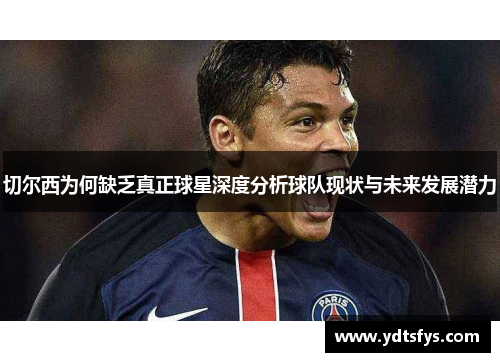 切尔西为何缺乏真正球星深度分析球队现状与未来发展潜力