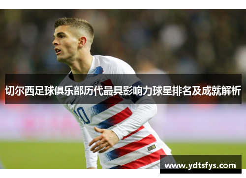 切尔西足球俱乐部历代最具影响力球星排名及成就解析