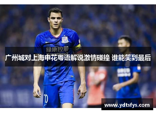 广州城对上海申花粤语解说激情碰撞 谁能笑到最后