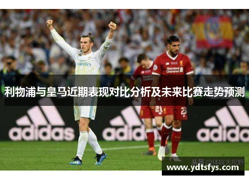 利物浦与皇马近期表现对比分析及未来比赛走势预测