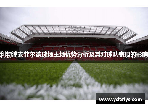 利物浦安菲尔德球场主场优势分析及其对球队表现的影响