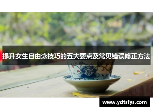提升女生自由泳技巧的五大要点及常见错误修正方法