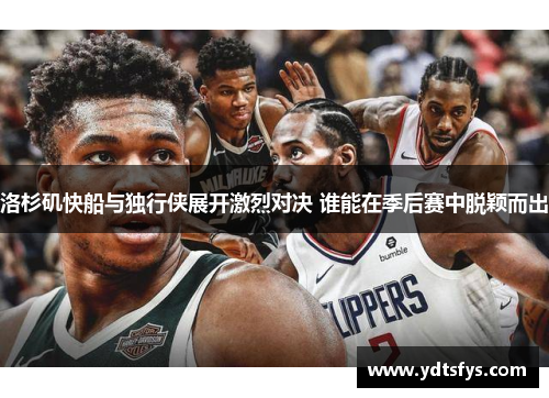 洛杉矶快船与独行侠展开激烈对决 谁能在季后赛中脱颖而出