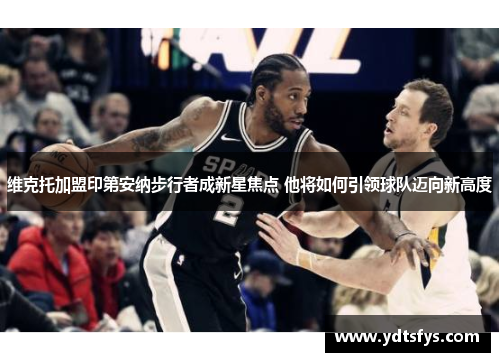 维克托加盟印第安纳步行者成新星焦点 他将如何引领球队迈向新高度